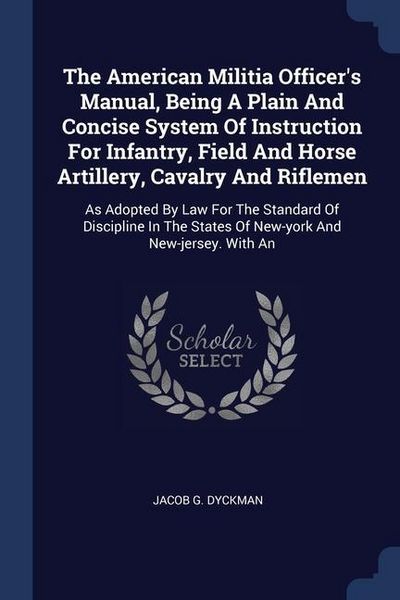 Produktbild: The American Militia Officer's Manual, Being A Plain And Concise System Of Instruction For Infantry, Field And Horse Artillery, Cavalry And Riflemen
