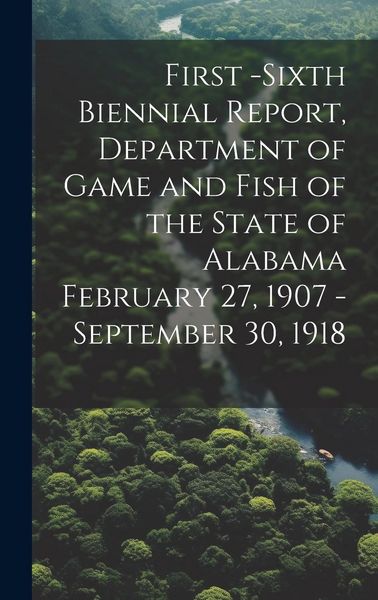 Produktbild: First -Sixth Biennial Report, Department of Game and Fish of the State of Alabama February 27, 1907 -September 30, 1918