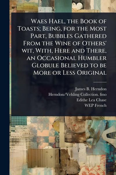 Produktbild: Waes Hael, the Book of Toasts; Being, for the Most Part, Bubbles Gathered From the Wine of Others' wit, With, Here and There, an Occasional Humbler Globule Believed to be More or Less Original