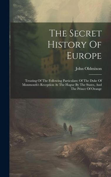 Produktbild: The Secret History Of Europe: Treating Of The Following Particulars: Of The Duke Of Monmouth's Reception At The Hague By The States, And The Prince
