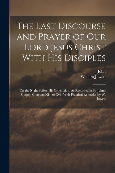 Produktbild: The Last Discourse and Prayer of Our Lord Jesus Christ With His Disciples: On the Night Before His Crucifixion, As Recorded in St. John's Gospel, Chap