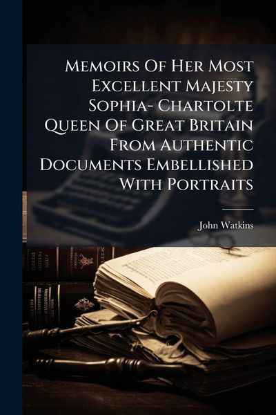 Produktbild: Memoirs Of Her Most Excellent Majesty Sophia- Chartolte Queen Of Great Britain From Authentic Documents Embellished With Portraits