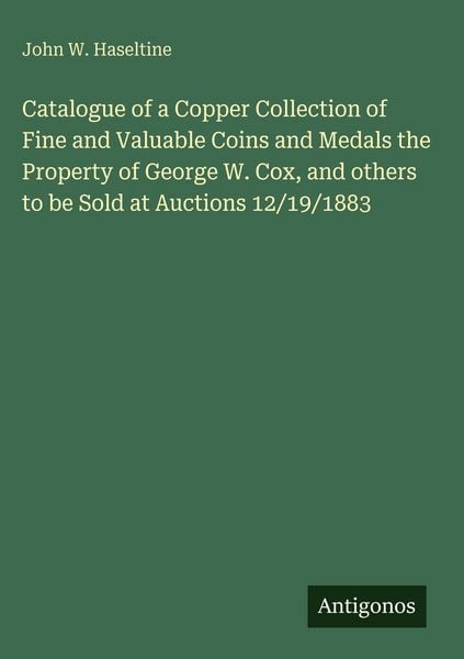 Produktbild: Catalogue of a Copper Collection of Fine and Valuable Coins and Medals the Property of George W. Cox, and others to be Sold at Auctions 12/19/1883