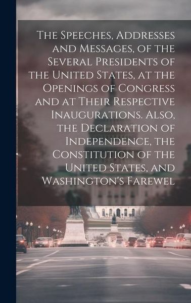 Produktbild: The Speeches, Addresses and Messages, of the Several Presidents of the United States, at the Openings of Congress and at Their Respective Inauguration