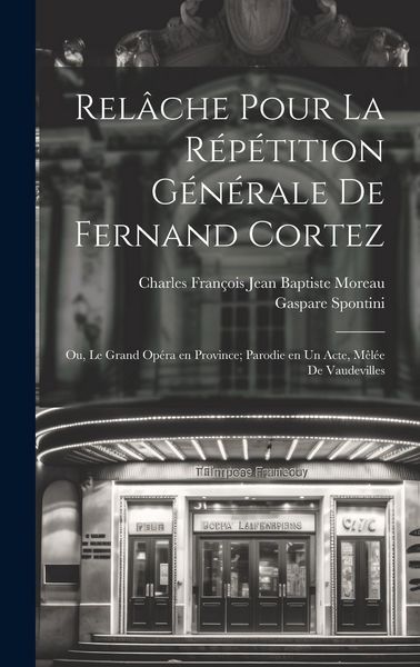 Produktbild: Rel&acirc;che pour la r&eacute;p&eacute;tition g&eacute;n&eacute;rale de Fernand Cortez; ou, Le grand op&eacute;ra en province; parodie en un acte, m&ecirc;l&eacute;e de vaudevilles