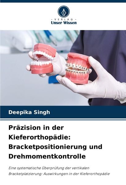 Präzision in der Kieferorthopädie: Bracketpositionierung und Drehmomentkontrolle, Taschenbuch von Deepika Singh, Verlag Unser Wissen, 9786208146023