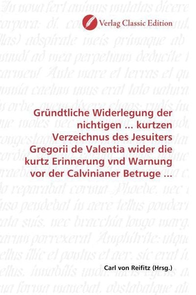 Produktbild: Gr&uuml;ndtliche Widerlegung der nichtigen ... kurtzen Verzeichnus des Jesuiters Gregorii de Valentia wider die kurtz Erinnerung vnd Warnung vor der Calvin