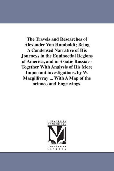 Produktbild: The Travels and Researches of Alexander Von Humboldt; Being A Condensed Narrative of His Journeys in the Equinoctial Regions of America, and in Asiati