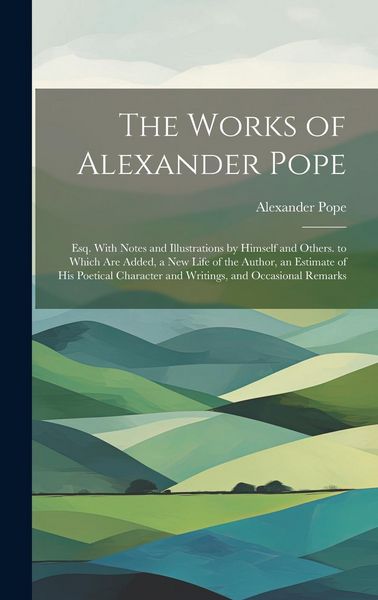 Produktbild: The Works of Alexander Pope: Esq. With Notes and Illustrations by Himself and Others. to Which Are Added, a New Life of the Author, an Estimate of