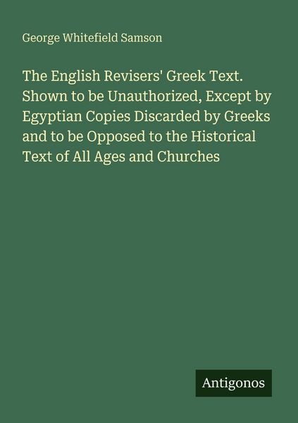 Produktbild: The English Revisers' Greek Text. Shown to be Unauthorized, Except by Egyptian Copies Discarded by Greeks and to be Opposed to the Historical Text of All Ages and Churches