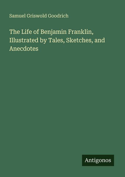 Produktbild: The Life of Benjamin Franklin, Illustrated by Tales, Sketches, and Anecdotes