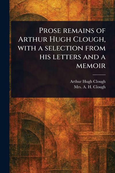 Produktbild: Prose Remains of Arthur Hugh Clough, With a Selection From His Letters and a Memoir
