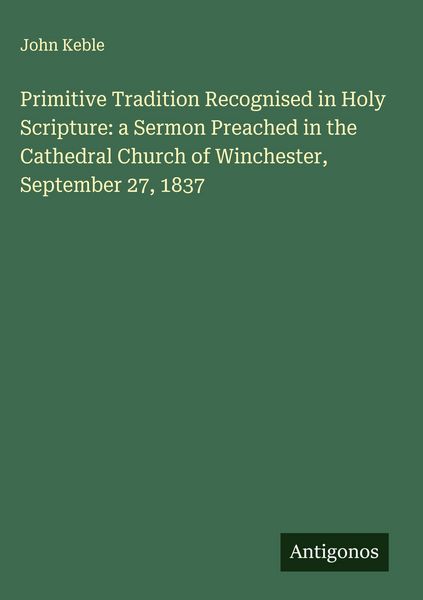 Produktbild: Primitive Tradition Recognised in Holy Scripture: a Sermon Preached in the Cathedral Church of Winchester, September 27, 1837