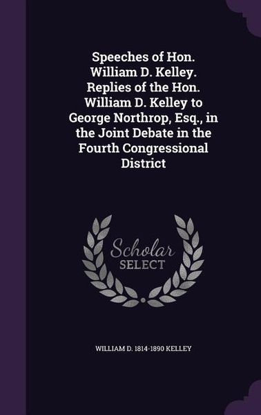 Produktbild: Speeches of Hon. William D. Kelley. Replies of the Hon. William D. Kelley to George Northrop, Esq., in the Joint Debate in the Fourth Congressional Di