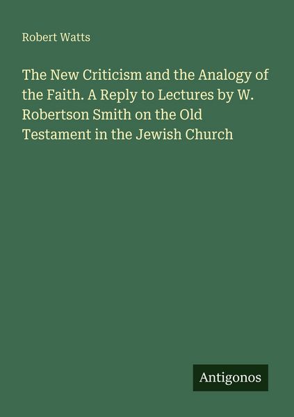 Produktbild: The New Criticism and the Analogy of the Faith. A Reply to Lectures by W. Robertson Smith on the Old Testament in the Jewish Church
