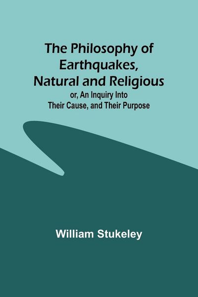 Produktbild: The Philosophy of Earthquakes, Natural and Religious ; or, An Inquiry Into Their Cause, and Their Purpose