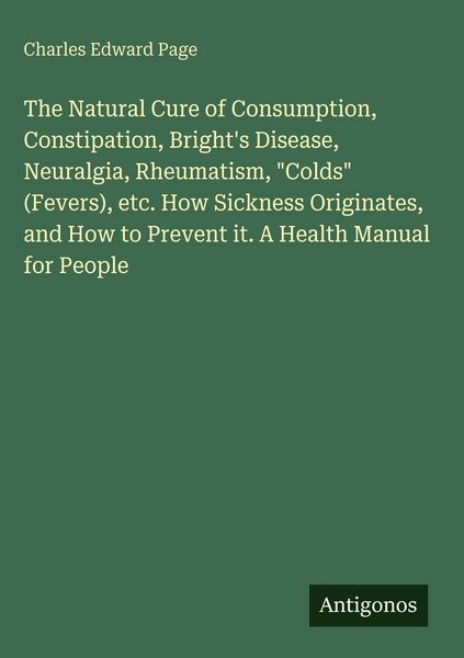 Produktbild: The Natural Cure of Consumption, Constipation, Bright's Disease, Neuralgia, Rheumatism, "Colds" (Fevers), etc. How Sickness Originates, and How to Pre