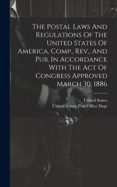 Produktbild: The Postal Laws And Regulations Of The United States Of America, Comp., Rev., And Pub. In Accordance With The Act Of Congress Approved March 30, 1886