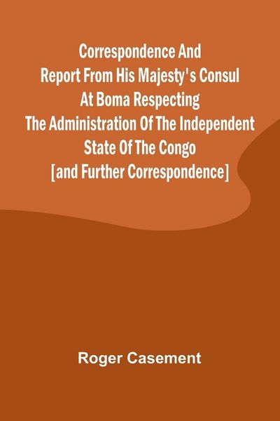 Produktbild: Correspondence and Report from His Majesty's Consul at Boma Respecting the Administration of the Independent State of the Congo [and Further Correspon