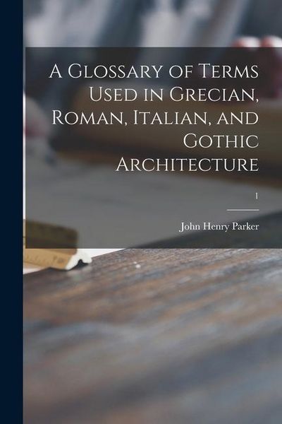 Produktbild: A Glossary of Terms Used in Grecian, Roman, Italian, and Gothic Architecture; 1