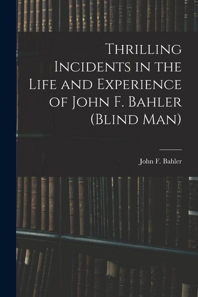 Produktbild: Thrilling Incidents in the Life and Experience of John F. Bahler (Blind Man)