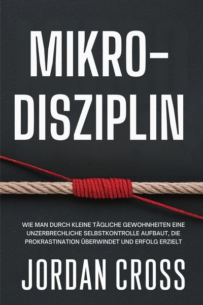 Produktbild: Mikro-Disziplin: Wie man durch kleine t&auml;gliche Gewohnheiten eine unzerbrechliche Selbstkontrolle aufbaut, die Prokrastination &uuml;berwindet und Erfolg er