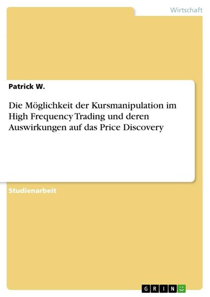 Die Möglichkeit der Kursmanipulation im High Frequency Trading und deren Auswirkungen auf das Price Discovery, Taschenbuch von Patrick W., GRIN,
