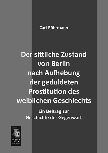 Der sittliche Zustand von Berlin nach Aufhebung der geduldeten Prostitution des weiblichen Geschlechts, Taschenbuch von Carl Röhrmann, EHV-History,