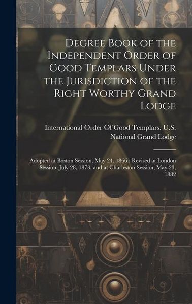Produktbild: Degree Book of the Independent Order of Good Templars Under the Jurisdiction of the Right Worthy Grand Lodge: Adopted at Boston Session, May 24, 1866: