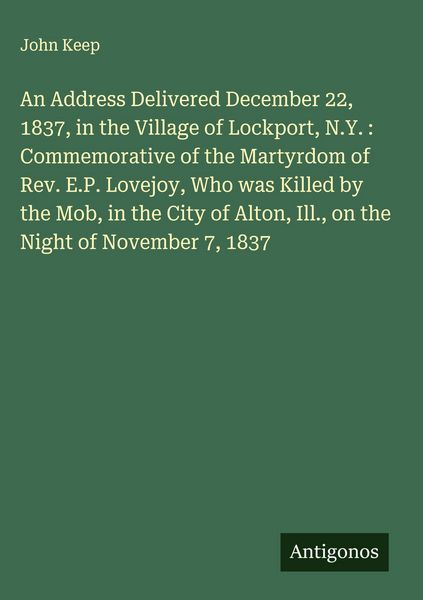 Produktbild: An Address Delivered December 22, 1837, in the Village of Lockport, N.Y. : Commemorative of the Martyrdom of Rev. E.P. Lovejoy, Who was Killed by the