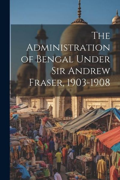 Produktbild: The Administration of Bengal Under Sir Andrew Fraser, 1903-1908