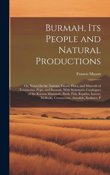 Produktbild: Burmah, Its People and Natural Productions: Or, Notes On the Nations, Fauna, Flora, and Minerals of Tenasserim, Pegu, and Burmah, With Systematic Cata