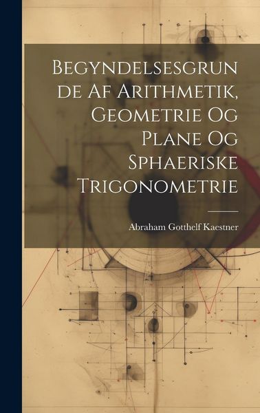 Produktbild: Begyndelsesgrunde Af Arithmetik, Geometrie Og Plane Og Sphaeriske Trigonometrie