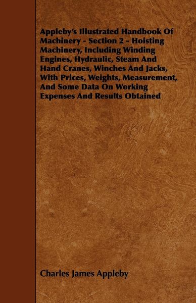 Produktbild: Appleby's Illustrated Handbook of Machinery - Section 2 - Hoisting Machinery, Including Winding Engines, Hydraulic, Steam and Hand Cranes, Winches and