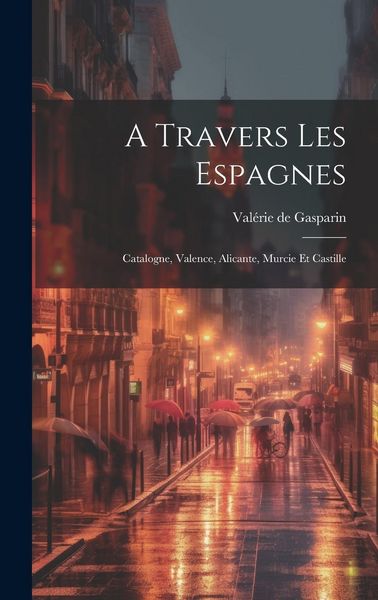 Produktbild: A Travers Les Espagnes: Catalogne, Valence, Alicante, Murcie Et Castille