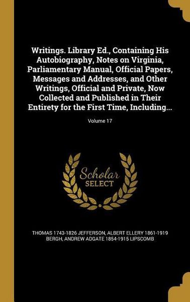 Produktbild: Writings. Library Ed., Containing His Autobiography, Notes on Virginia, Parliamentary Manual, Official Papers, Messages and Addresses, and Other Writings, Official and Private, Now Collected and Published in Their Entirety for the First Time, Including...;