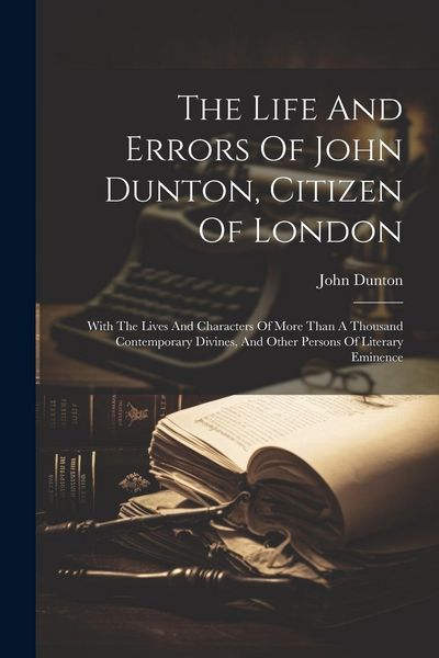 Produktbild: The Life And Errors Of John Dunton, Citizen Of London: With The Lives And Characters Of More Than A Thousand Contemporary Divines, And Other Persons O