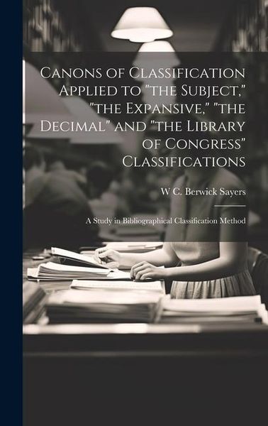 Produktbild: Canons of Classification Applied to "the Subject," "the Expansive," "the Decimal" and "the Library of Congress" Classifications; a Study in Bibliographical Classification Method