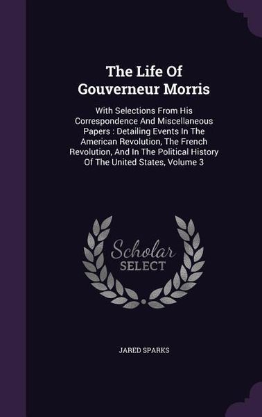Produktbild: The Life Of Gouverneur Morris: With Selections From His Correspondence And Miscellaneous Papers: Detailing Events In The American Revolution, The Fre