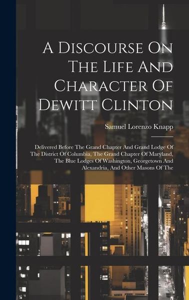 Produktbild: A Discourse On The Life And Character Of Dewitt Clinton: Delivered Before The Grand Chapter And Grand Lodge Of The District Of Columbia, The Grand Cha