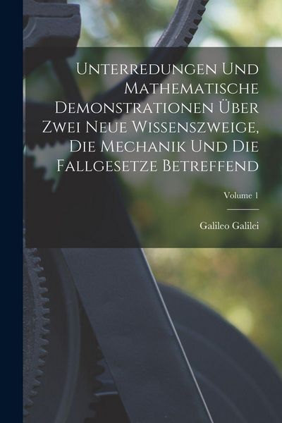 Produktbild: Unterredungen Und Mathematische Demonstrationen &Uuml;ber Zwei Neue Wissenszweige, Die Mechanik Und Die Fallgesetze Betreffend; Volume 1