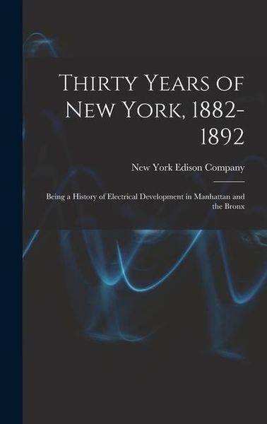 Produktbild: Thirty Years of New York, 1882-1892; Being a History of Electrical Development in Manhattan and the Bronx