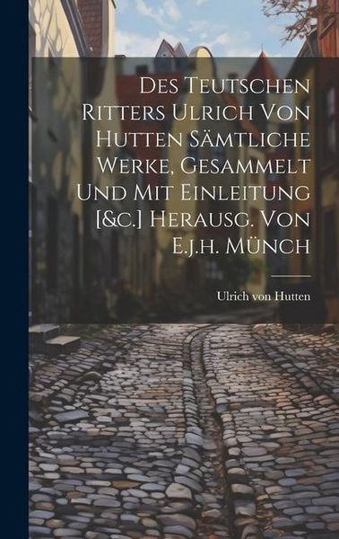 Produktbild: Des Teutschen Ritters Ulrich Von Hutten S&auml;mtliche Werke, Gesammelt Und Mit Einleitung [&c.] Herausg. Von E.j.h. M&uuml;nch