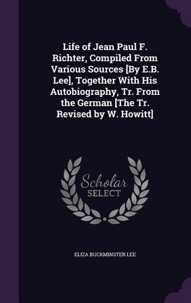 Produktbild: Life of Jean Paul F. Richter, Compiled From Various Sources [By E.B. Lee], Together With His Autobiography, Tr. From the German [The Tr. Revised by W.