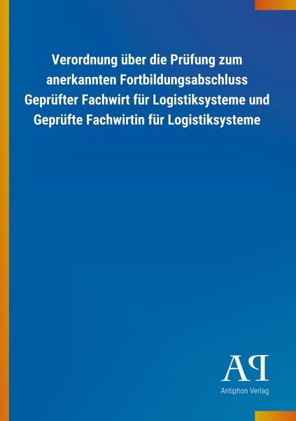 Produktbild: Verordnung &uuml;ber die Pr&uuml;fung zum anerkannten Fortbildungsabschluss Gepr&uuml;fter Fachwirt f&uuml;r Logistiksysteme und Gepr&uuml;fte Fachwirtin f&uuml;r Logistiksysteme