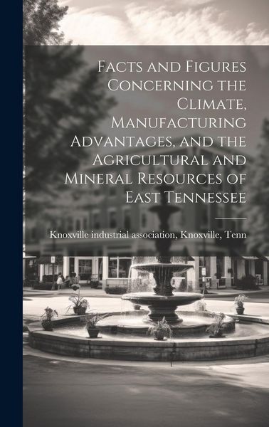 Produktbild: Facts and Figures Concerning the Climate, Manufacturing Advantages, and the Agricultural and Mineral Resources of East Tennessee