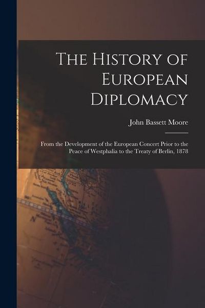Produktbild: The History of European Diplomacy: From the Development of the European Concert Prior to the Peace of Westphalia to the Treaty of Berlin, 1878
