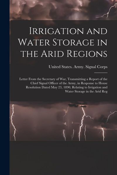 Produktbild: Irrigation and Water Storage in the Arid Regions: Letter From the Secretary of War, Transmitting a Report of the Chief Signal Officer of the Army, in