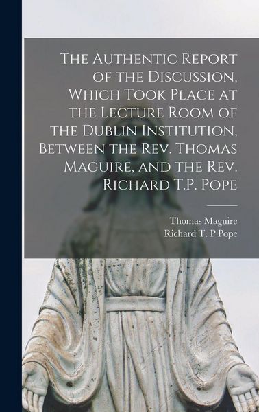 Produktbild: The Authentic Report of the Discussion, Which Took Place at the Lecture Room of the Dublin Institution, Between the Rev. Thomas Maguire, and the Rev.