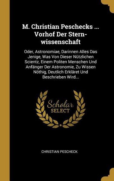 Produktbild: M. Christian Peschecks ... Vorhof Der Stern-Wissenschaft: Oder, Astronomiae, Darinnen Alles Das Jenige, Was Von Dieser N&uuml;tzlichen Scientz, Einem Polit